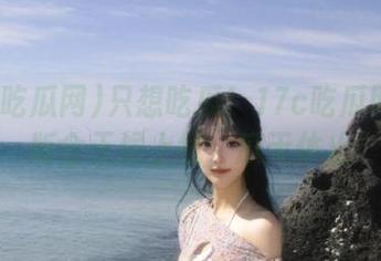 只想吃瓜！17c吃瓜网苹果版全天候上线，瓜无休止