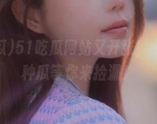 51吃瓜网站又开张，今日的各种瓜等你来捡漏！