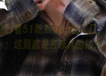 看51吃瓜app的入口，我在想：这到底是去哪儿的路？