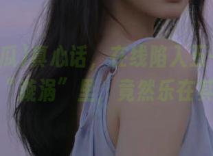 真心话，在线陷入五一吃瓜娜娜的“漩涡”里，竟然乐在其中。