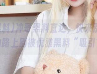 冲哥黑料直达，快来涨姿势，回家的路上别被优雅黑料“吸引”了～