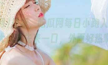 最新，吃瓜网每日小跑入围，热门大瓜我先来一口，外面好热啊！