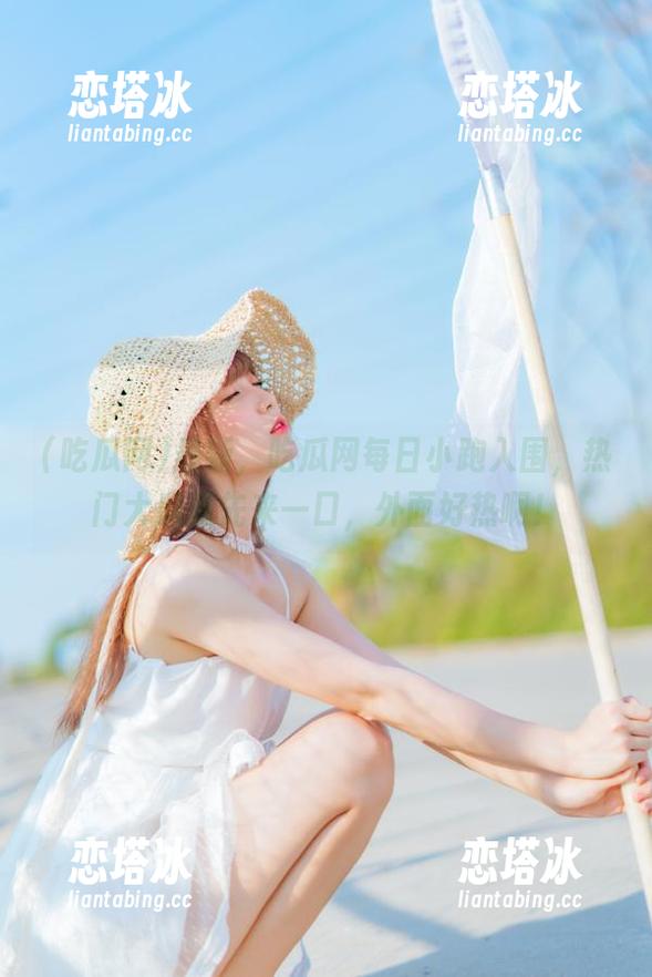 最新，吃瓜网每日小跑入围，热门大瓜我先来一口，外面好热啊！