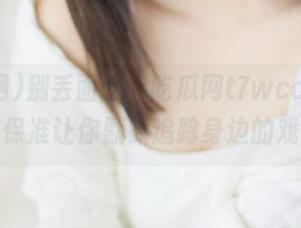 别丢面子，吃瓜网t7wcc地址一到，保准让你默默追踪身边的戏剧！