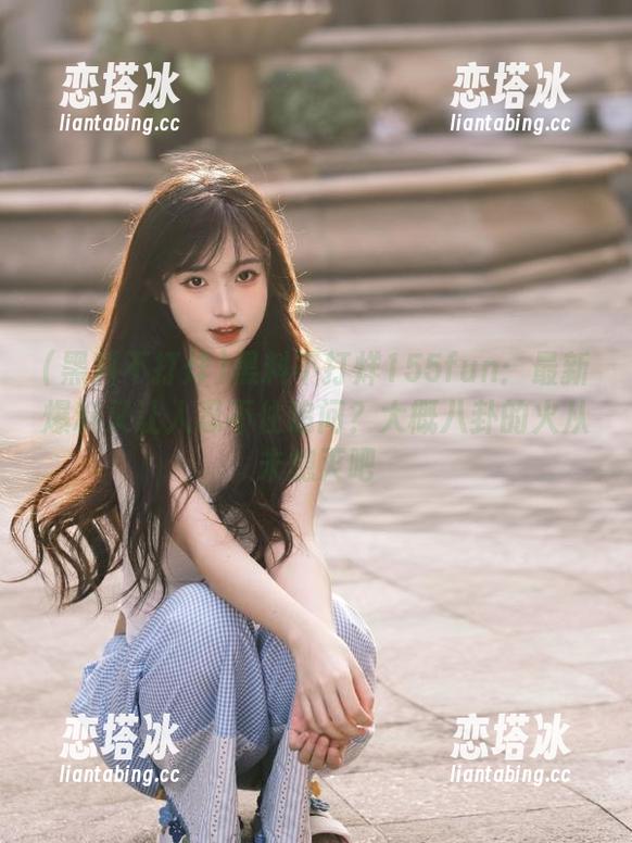 黑料不打烊155fun：最新爆料又让人忍不住追问？大概八卦的火从未熄灭吧