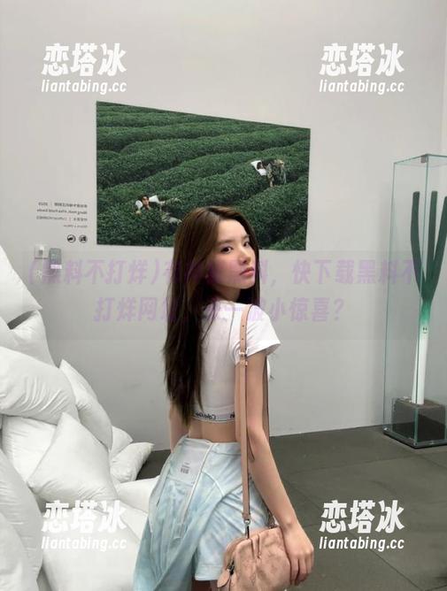 有神秘黑料，快下载黑料不打烊网址，来一波小惊喜？