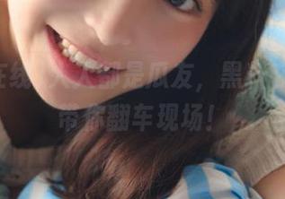 人人都是瓜友，黑料在线首页带你翻车现场！