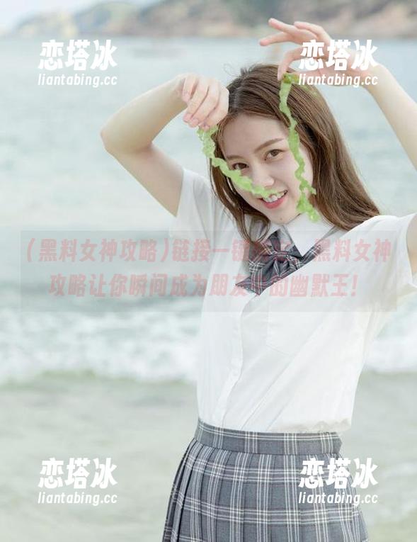 链接一键搞定，黑料女神攻略让你瞬间成为朋友中的幽默王！
